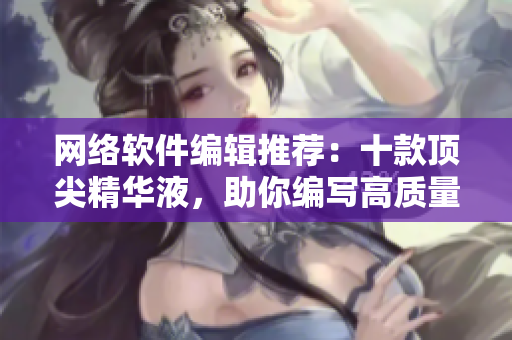 网络软件编辑推荐：十款顶尖精华液，助你编写高质量软件