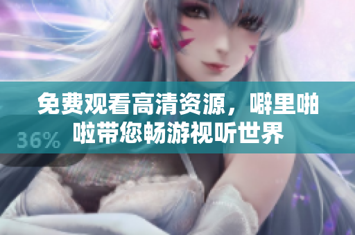 免费观看高清资源，噼里啪啦带您畅游视听世界
