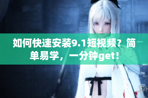 如何快速安装9.1短视频？简单易学，一分钟get！