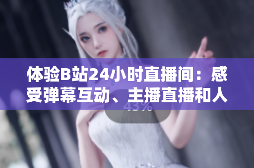 体验B站24小时直播间：感受弹幕互动、主播直播和人气UP主驾到