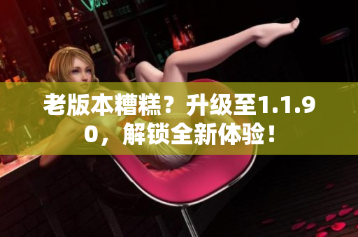 老版本糟糕？升级至1.1.90，解锁全新体验！