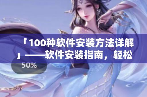 「100种软件安装方法详解」——软件安装指南，轻松搞定安装问题！