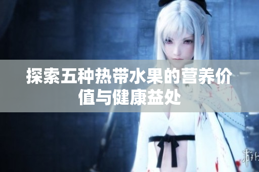 探索五种热带水果的营养价值与健康益处