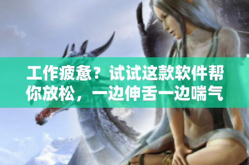 工作疲惫？试试这款软件帮你放松，一边伸舌一边喘气助眠！