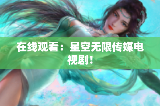 在线观看：星空无限传媒电视剧！