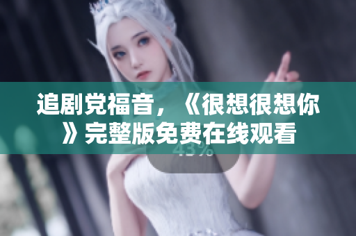 追剧党福音，《很想很想你》完整版免费在线观看