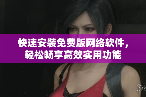 快速安装免费版网络软件，轻松畅享高效实用功能