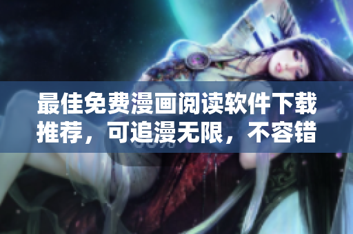 最佳免费漫画阅读软件下载推荐，可追漫无限，不容错过！