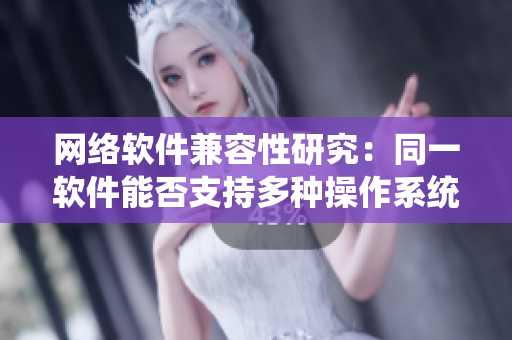 网络软件兼容性研究：同一软件能否支持多种操作系统？