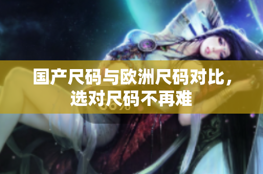 国产尺码与欧洲尺码对比，选对尺码不再难