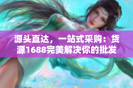 源头直达，一站式采购：货源1688完美解决你的批发需求
