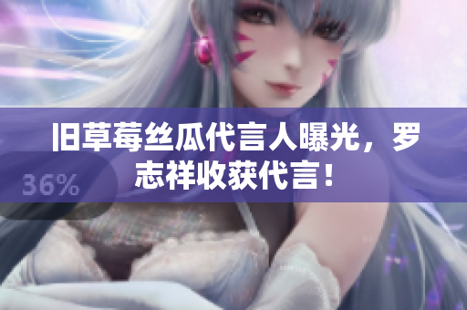 旧草莓丝瓜代言人曝光，罗志祥收获代言！