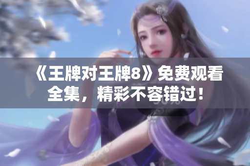 《王牌对王牌8》免费观看全集，精彩不容错过！