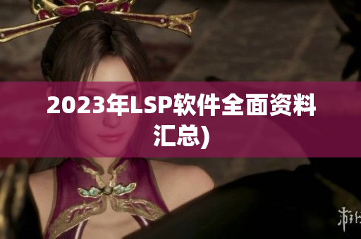 2023年LSP软件全面资料汇总)