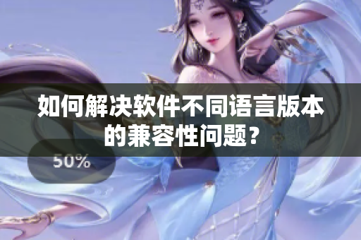 如何解决软件不同语言版本的兼容性问题？