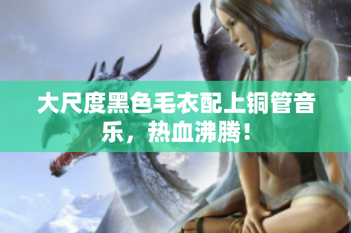 大尺度黑色毛衣配上铜管音乐，热血沸腾！