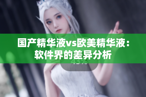 国产精华液vs欧美精华液：软件界的差异分析