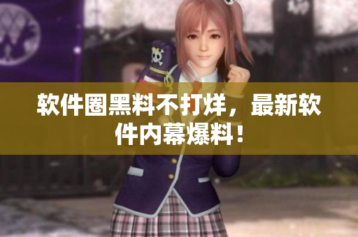 软件圈黑料不打烊，最新软件内幕爆料！