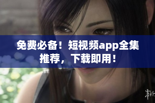 免费必备！短视频app全集推荐，下载即用！