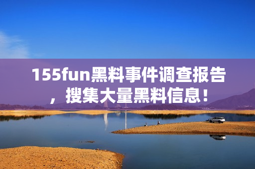 155fun黑料事件调查报告，搜集大量黑料信息！