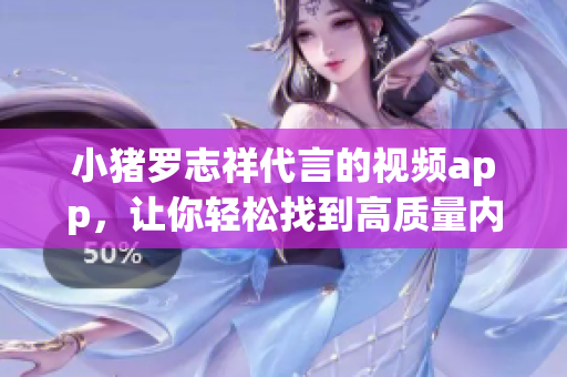 小猪罗志祥代言的视频app，让你轻松找到高质量内容