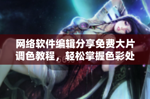 网络软件编辑分享免费大片调色教程，轻松掌握色彩处理技巧