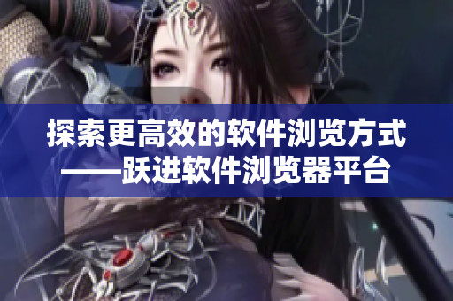 探索更高效的软件浏览方式——跃进软件浏览器平台