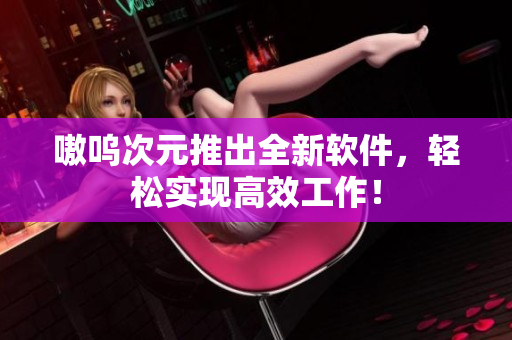 嗷呜次元推出全新软件，轻松实现高效工作！