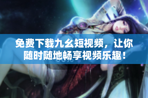 免费下载九幺短视频，让你随时随地畅享视频乐趣！