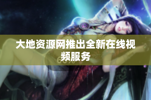 大地资源网推出全新在线视频服务