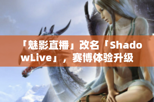 「魅影直播」改名「ShadowLive」，赛博体验升级