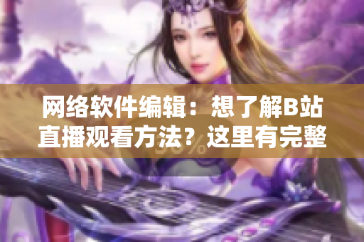 网络软件编辑：想了解B站直播观看方法？这里有完整指南！