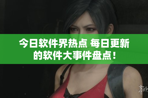 今日软件界热点 每日更新的软件大事件盘点！