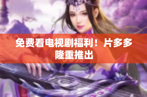 免费看电视剧福利！片多多隆重推出