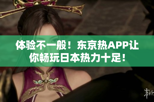 体验不一般！东京热APP让你畅玩日本热力十足！