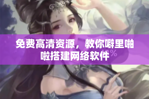 免费高清资源，教你噼里啪啦搭建网络软件