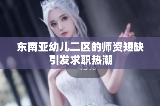 东南亚幼儿二区的师资短缺引发求职热潮