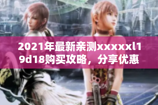 2021年最新亲测xxxxxl19d18购买攻略，分享优惠码！