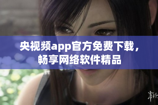 央视频app官方免费下载，畅享网络软件精品