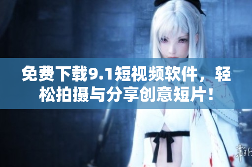 免费下载9.1短视频软件，轻松拍摄与分享创意短片！