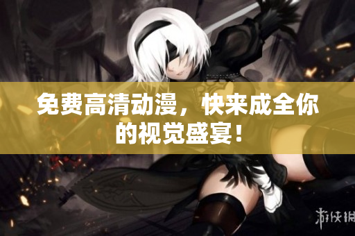 免费高清动漫，快来成全你的视觉盛宴！