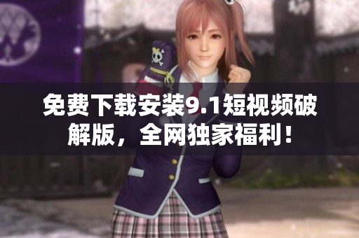 免费下载安装9.1短视频破解版，全网独家福利！