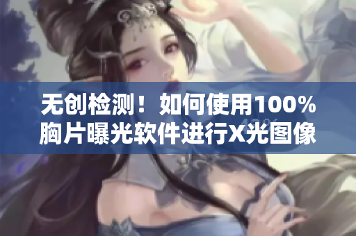 无创检测！如何使用100%胸片曝光软件进行X光图像处理
