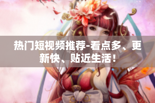 热门短视频推荐-看点多、更新快、贴近生活！