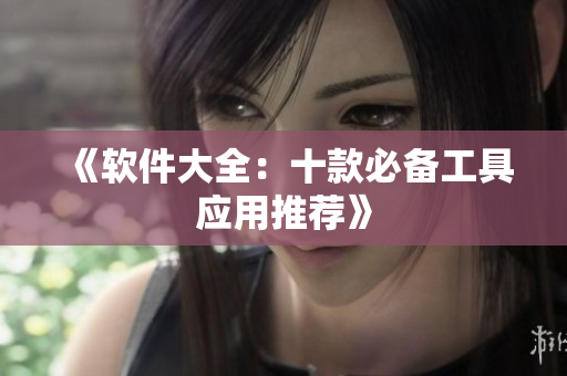 《软件大全：十款必备工具应用推荐》
