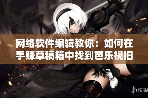 网络软件编辑教你：如何在手赚草稿箱中找到芭乐视旧版本？