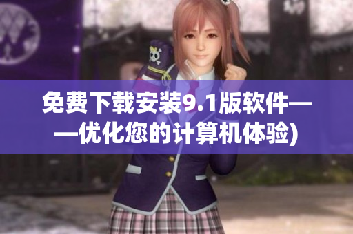 免费下载安装9.1版软件——优化您的计算机体验)