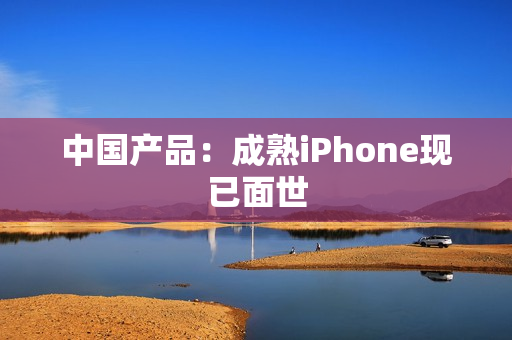 中国产品：成熟iPhone现已面世