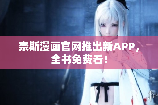 奈斯漫画官网推出新APP，全书免费看！