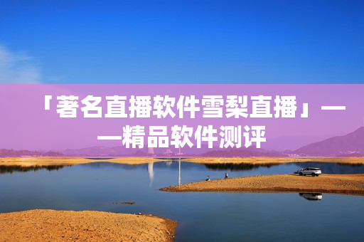 「著名直播软件雪梨直播」——精品软件测评